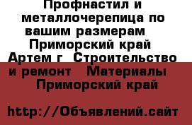 Профнастил и металлочерепица по вашим размерам! - Приморский край, Артем г. Строительство и ремонт » Материалы   . Приморский край